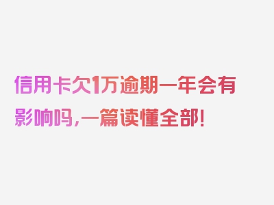 信用卡欠1万逾期一年会有影响吗，一篇读懂全部！