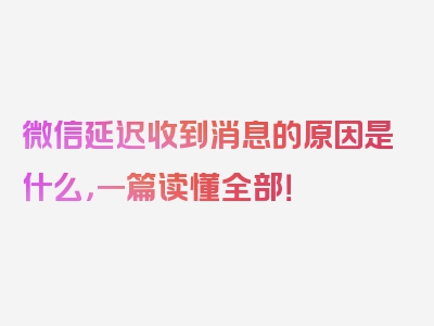 微信延迟收到消息的原因是什么，一篇读懂全部！