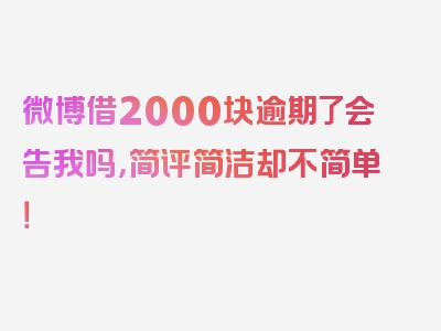 微博借2000块逾期了会告我吗，简评简洁却不简单！