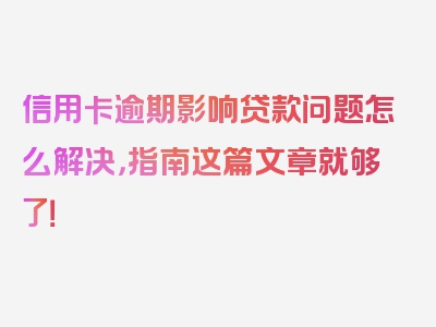 信用卡逾期影响贷款问题怎么解决，指南这篇文章就够了！