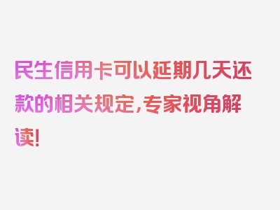 民生信用卡可以延期几天还款的相关规定，专家视角解读！