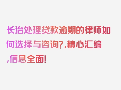 长治处理贷款逾期的律师如何选择与咨询?，精心汇编，信息全面！