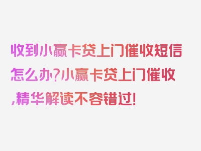 收到小赢卡贷上门催收短信怎么办?小赢卡贷上门催收，精华解读不容错过！