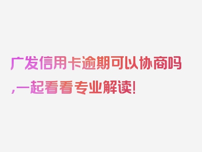 广发信用卡逾期可以协商吗，一起看看专业解读!