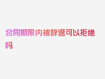 合同期限内被辞退可以拒绝吗