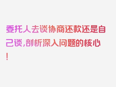 委托人去谈协商还款还是自己谈，剖析深入问题的核心！