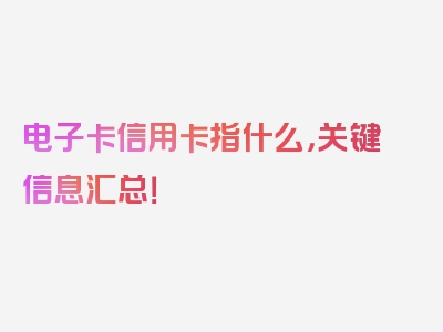 电子卡信用卡指什么，关键信息汇总！