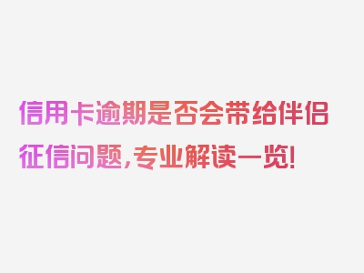 信用卡逾期是否会带给伴侣征信问题，专业解读一览！