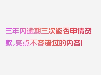 三年内逾期三次能否申请贷款，亮点不容错过的内容！