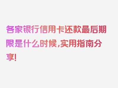 各家银行信用卡还款最后期限是什么时候，实用指南分享！