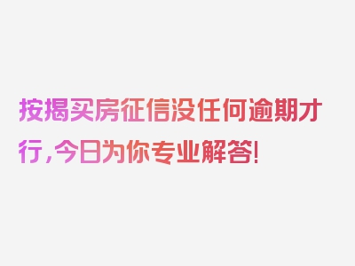 按揭买房征信没任何逾期才行，今日为你专业解答!