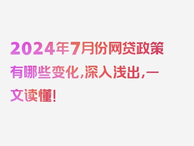 2024年7月份网贷政策有哪些变化，深入浅出，一文读懂！