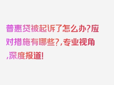 普惠贷被起诉了怎么办?应对措施有哪些?，专业视角，深度报道！