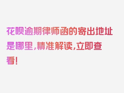 花呗逾期律师函的寄出地址是哪里，精准解读，立即查看！