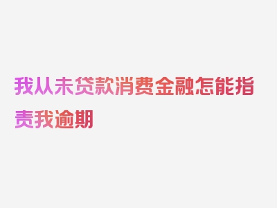 我从未贷款消费金融怎能指责我逾期