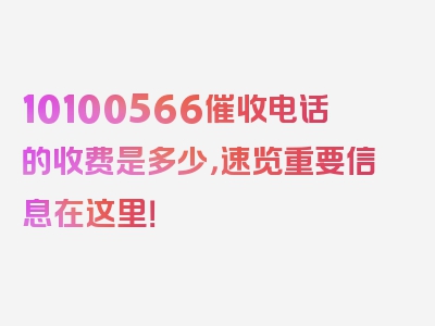 10100566催收电话的收费是多少，速览重要信息在这里！