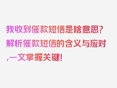 我收到催款短信是啥意思?解析催款短信的含义与应对，一文掌握关键！