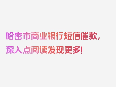 哈密市商业银行短信催款，深入点阅读发现更多！