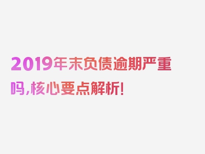 2019年末负债逾期严重吗，核心要点解析！