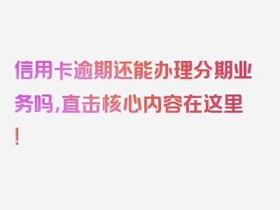 信用卡逾期还能办理分期业务吗，直击核心内容在这里！