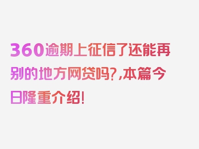 360逾期上征信了还能再别的地方网贷吗?，本篇今日隆重介绍!