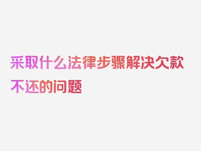 采取什么法律步骤解决欠款不还的问题