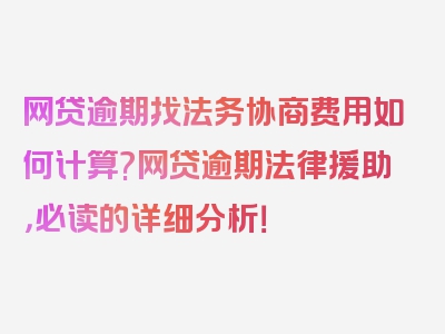 网贷逾期找法务协商费用如何计算?网贷逾期法律援助，必读的详细分析！