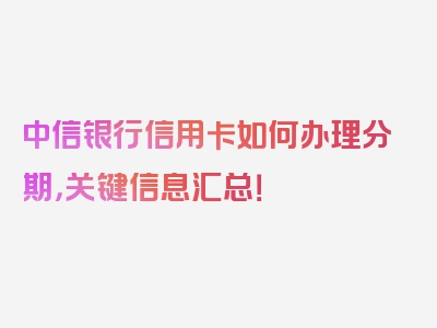 中信银行信用卡如何办理分期，关键信息汇总！