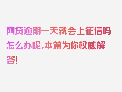 网贷逾期一天就会上征信吗怎么办呢，本篇为你权威解答!