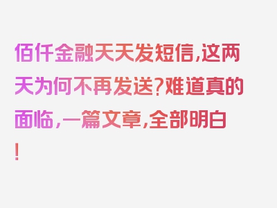 佰仟金融天天发短信,这两天为何不再发送?难道真的面临，一篇文章，全部明白！