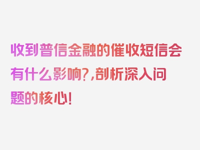 收到普信金融的催收短信会有什么影响?，剖析深入问题的核心！