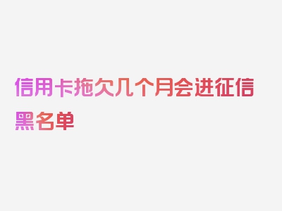 信用卡拖欠几个月会进征信黑名单