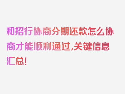 和招行协商分期还款怎么协商才能顺利通过，关键信息汇总！