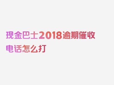 现金巴士2018逾期催收电话怎么打