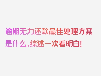 逾期无力还款最佳处理方案是什么，综述一次看明白！