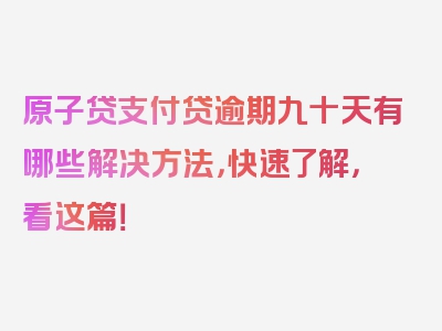 原子贷支付贷逾期九十天有哪些解决方法，快速了解，看这篇！