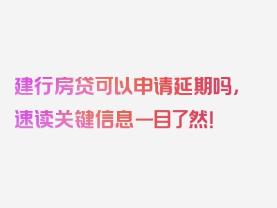 建行房贷可以申请延期吗，速读关键信息一目了然！