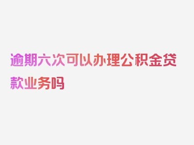 逾期六次可以办理公积金贷款业务吗