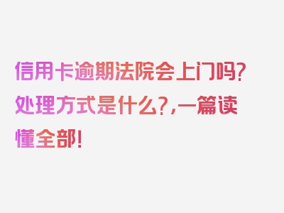 信用卡逾期法院会上门吗?处理方式是什么?，一篇读懂全部！