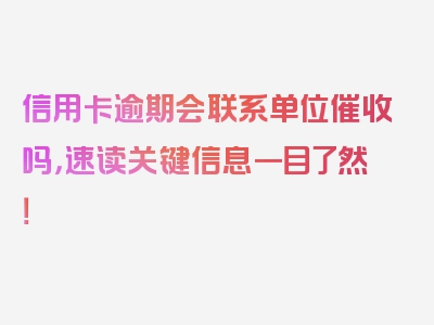 信用卡逾期会联系单位催收吗，速读关键信息一目了然！