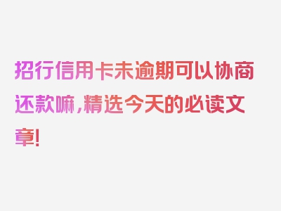 招行信用卡未逾期可以协商还款嘛，精选今天的必读文章！