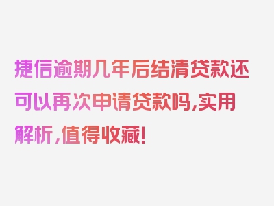 捷信逾期几年后结清贷款还可以再次申请贷款吗，实用解析，值得收藏！