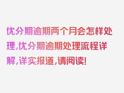 优分期逾期两个月会怎样处理,优分期逾期处理流程详解，详实报道，请阅读！