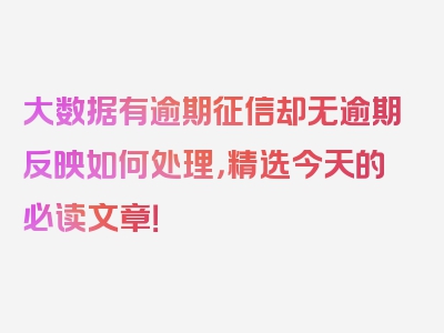 大数据有逾期征信却无逾期反映如何处理，精选今天的必读文章！