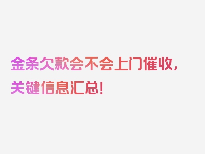 金条欠款会不会上门催收，关键信息汇总！