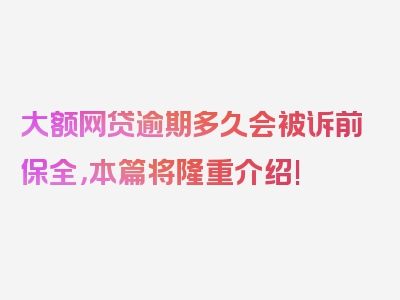 大额网贷逾期多久会被诉前保全，本篇将隆重介绍!