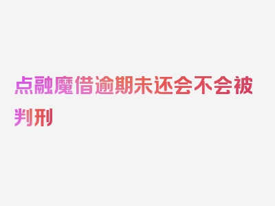 点融魔借逾期未还会不会被判刑