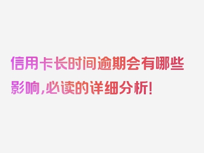 信用卡长时间逾期会有哪些影响，必读的详细分析！