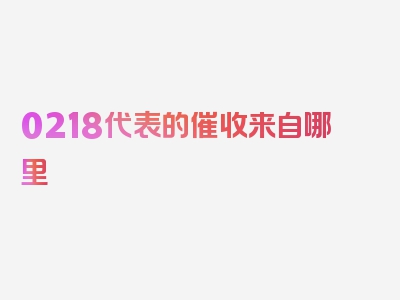 0218代表的催收来自哪里