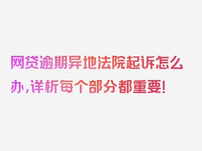 网贷逾期异地法院起诉怎么办，详析每个部分都重要！